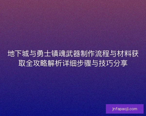地下城与勇士镇魂武器制作流程与材料获取全攻略解析详细步骤与技巧分享