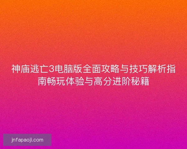 神庙逃亡3电脑版全面攻略与技巧解析指南畅玩体验与高分进阶秘籍 神庙逃亡3电脑版全面攻略与技巧解析指南畅玩体验与高分进阶秘籍