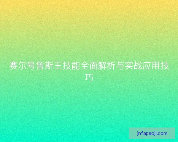 赛尔号鲁斯王技能全面解析与实战应用技巧