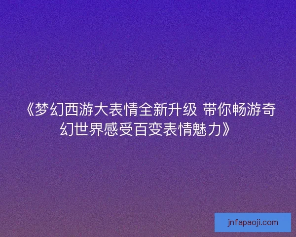 《梦幻西游大表情全新升级 带你畅游奇幻世界感受百变表情魅力》