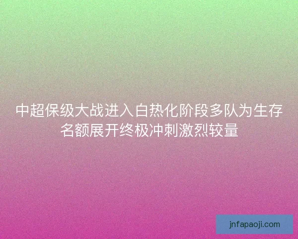 中超保级大战进入白热化阶段多队为生存名额展开终极冲刺激烈较量