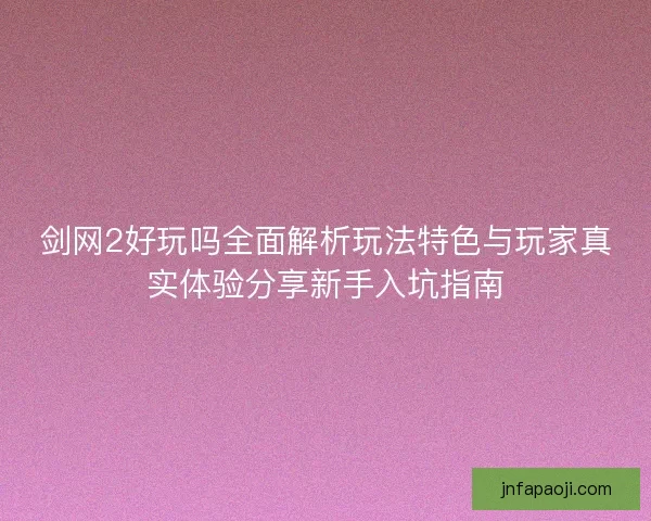 剑网2好玩吗全面解析玩法特色与玩家真实体验分享新手入坑指南