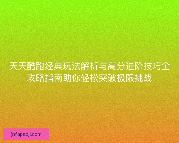 天天酷跑经典玩法解析与高分进阶技巧全攻略指南助你轻松突破极限挑战