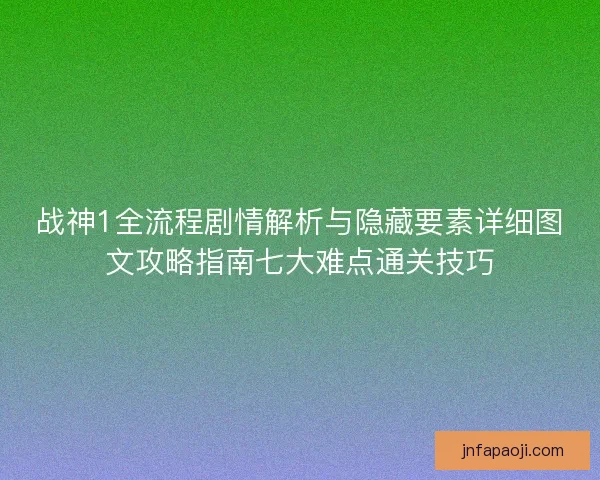 战神1全流程剧情解析与隐藏要素详细图文攻略指南七大难点通关技巧