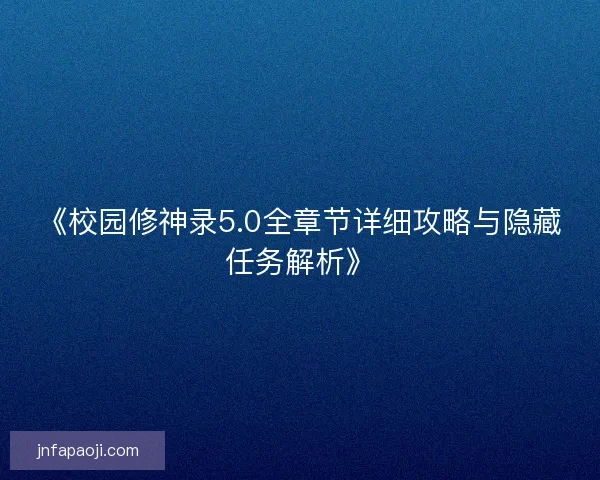 《校园修神录5.0全章节详细攻略与隐藏任务解析》