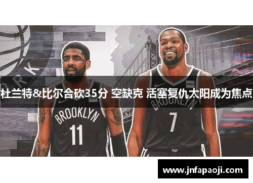 杜兰特&比尔合砍35分 空缺克 活塞复仇太阳成为焦点